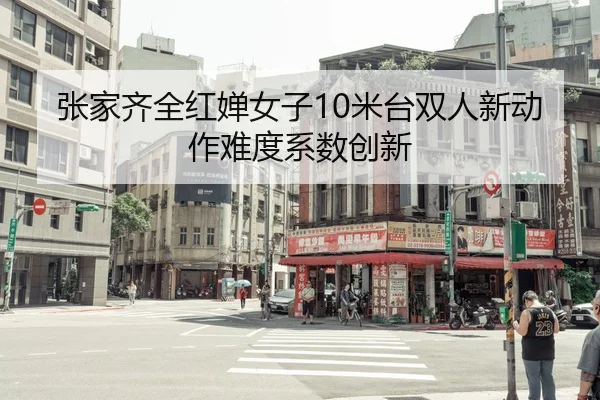 张家齐全红婵女子10米台双人新动作难度系数创新